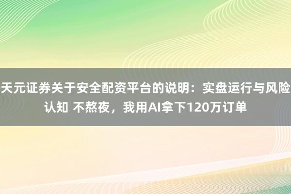 天元证券关于安全配资平台的说明：实盘运行与风险认知 不熬夜，我用AI拿下120万订单