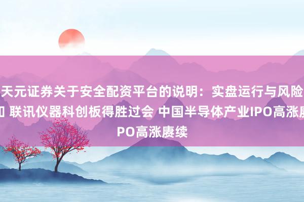 天元证券关于安全配资平台的说明：实盘运行与风险认知 联讯仪器科创板得胜过会 中国半导体产业IPO高涨赓续