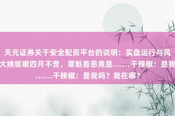 天元证券关于安全配资平台的说明：实盘运行与风险认知 55岁大姨咳嗽四月不啻，罪魁首恶竟是……干辣椒：是我吗？我在哪？