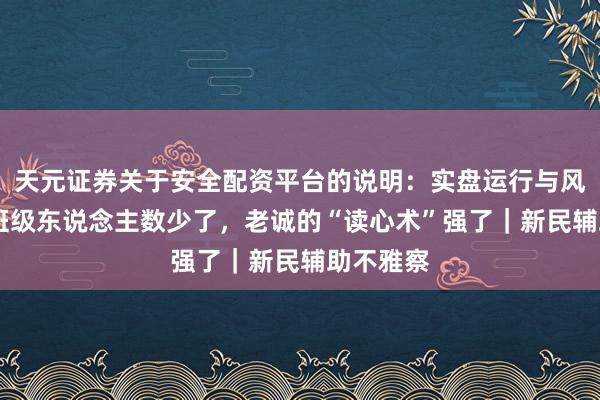天元证券关于安全配资平台的说明：实盘运行与风险认知 班级东说念主数少了，老诚的“读心术”强了｜新民辅助不雅察