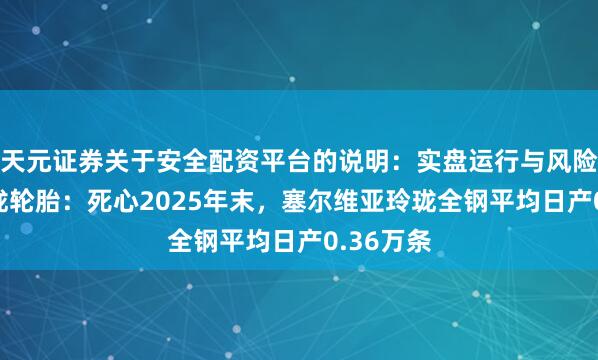 天元证券关于安全配资平台的说明：实盘运行与风险认知 玲珑轮胎：死心2025年末，塞尔维亚玲珑全钢平均日产0.36万条