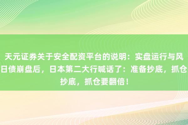 天元证券关于安全配资平台的说明：实盘运行与风险认知 日债崩盘后，日本第二大行喊话了：准备抄底，抓仓要翻倍！