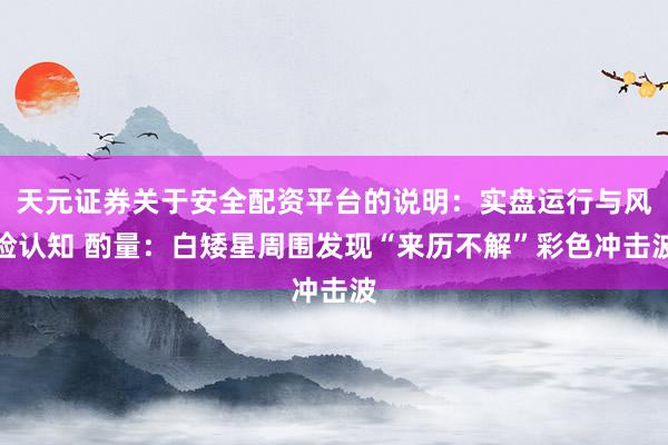 天元证券关于安全配资平台的说明：实盘运行与风险认知 酌量：白矮星周围发现“来历不解”彩色冲击波