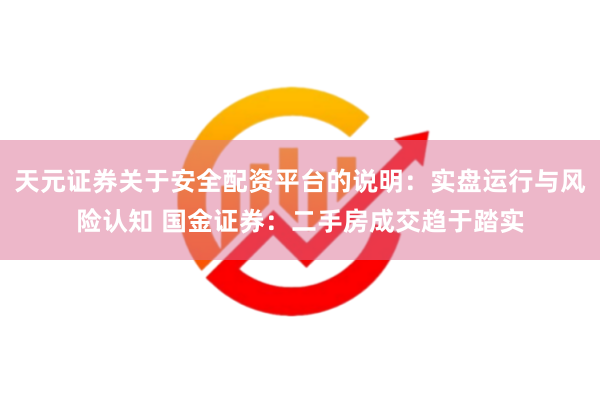 天元证券关于安全配资平台的说明：实盘运行与风险认知 国金证券：二手房成交趋于踏实