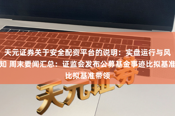天元证券关于安全配资平台的说明：实盘运行与风险认知 周末要闻汇总：证监会发布公募基金事迹比拟基准带领