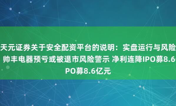天元证券关于安全配资平台的说明：实盘运行与风险认知 帅丰电器预亏或被退市风险警示 净利连降IPO募8.6亿元