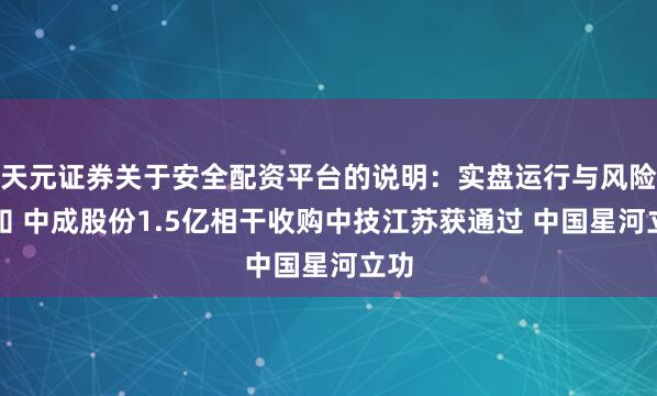 天元证券关于安全配资平台的说明：实盘运行与风险认知 中成股份1.5亿相干收购中技江苏获通过 中国星河立功
