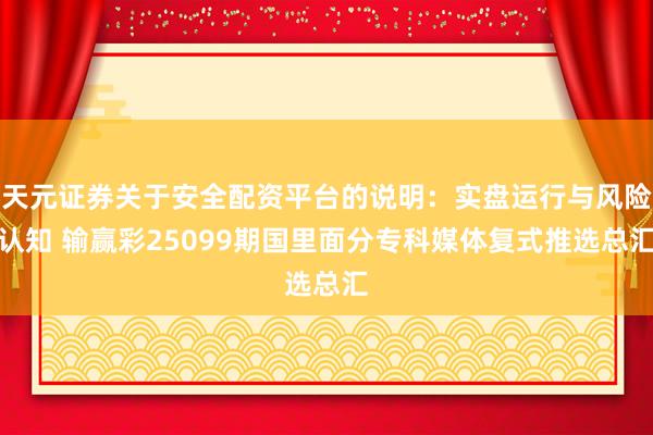 天元证券关于安全配资平台的说明：实盘运行与风险认知 输赢彩25099期国里面分专科媒体复式推选总汇