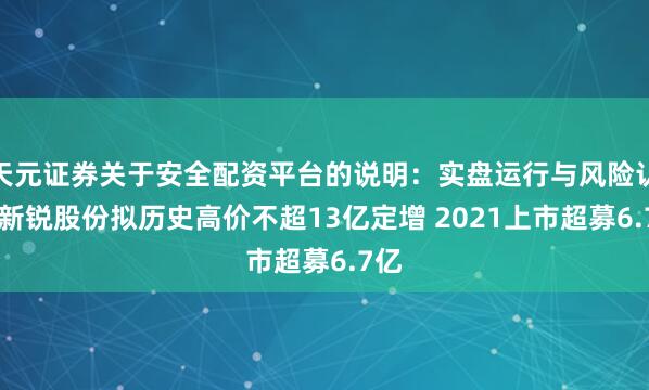 天元证券关于安全配资平台的说明：实盘运行与风险认知 新锐股份拟历史高价不超13亿定增 2021上市超募6.7亿
