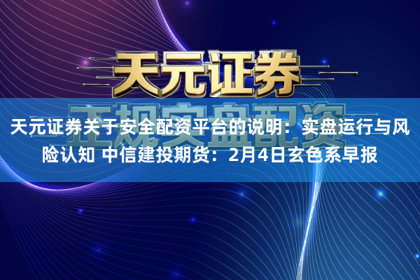 天元证券关于安全配资平台的说明：实盘运行与风险认知 中信建投期货：2月4日玄色系早报