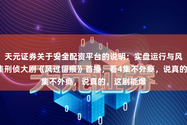 天元证券关于安全配资平台的说明：实盘运行与风险认知 30集刑侦大剧《风过留痕》首播，看4集不外瘾，说真的，这剧能爆