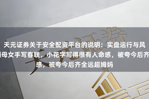 天元证券关于安全配资平台的说明：实盘运行与风险认知 孙俪母女手写春联，小花字写得很有人命感，被夸今后齐全远超姆妈