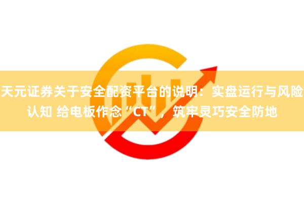 天元证券关于安全配资平台的说明：实盘运行与风险认知 给电板作念“CT”，筑牢灵巧安全防地