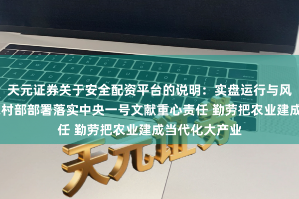 天元证券关于安全配资平台的说明：实盘运行与风险认知 农业农村部部署落实中央一号文献重心责任 勤劳把农业建成当代化大产业