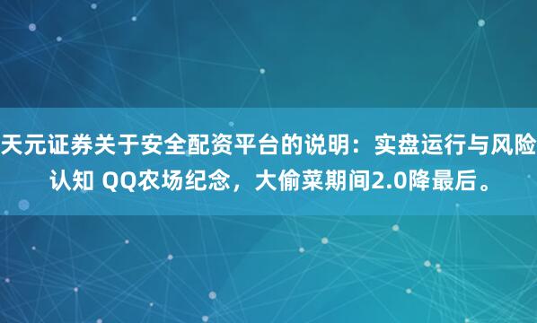 天元证券关于安全配资平台的说明：实盘运行与风险认知 QQ农场纪念，大偷菜期间2.0降最后。
