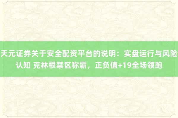 天元证券关于安全配资平台的说明：实盘运行与风险认知 克林根禁区称霸，正负值+19全场领跑