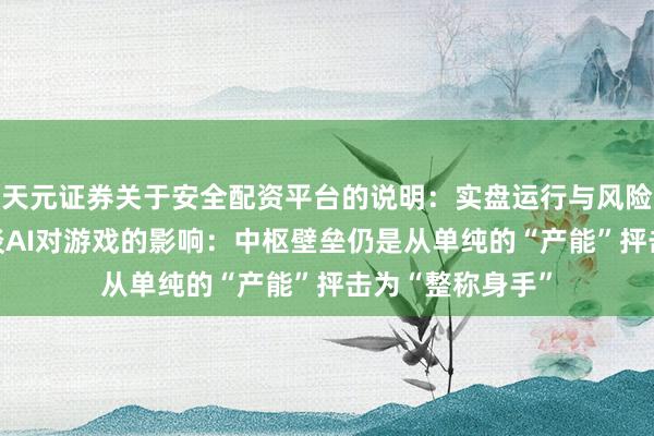 天元证券关于安全配资平台的说明：实盘运行与风险认知 网易丁磊谈AI对游戏的影响：中枢壁垒仍是从单纯的“产能”抨击为“整称身手”